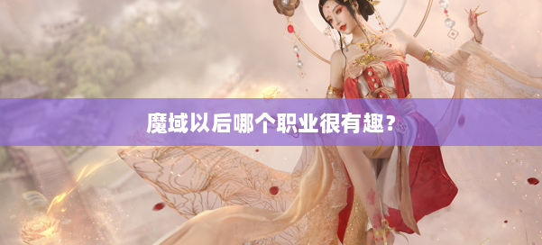 魔域以后哪个职业很有趣？